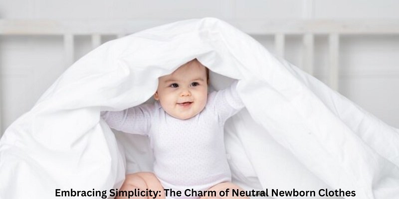 Embracing Simplicity: The Charm of Neutral Newborn Clothes